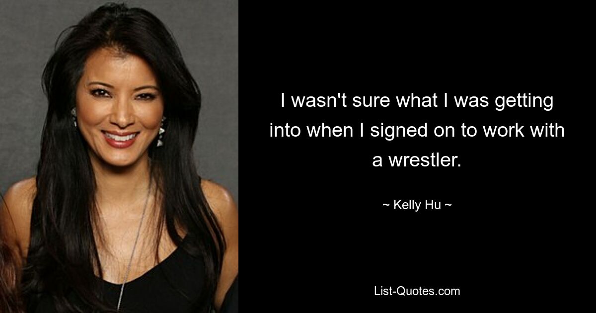 I wasn't sure what I was getting into when I signed on to work with a wrestler. — © Kelly Hu