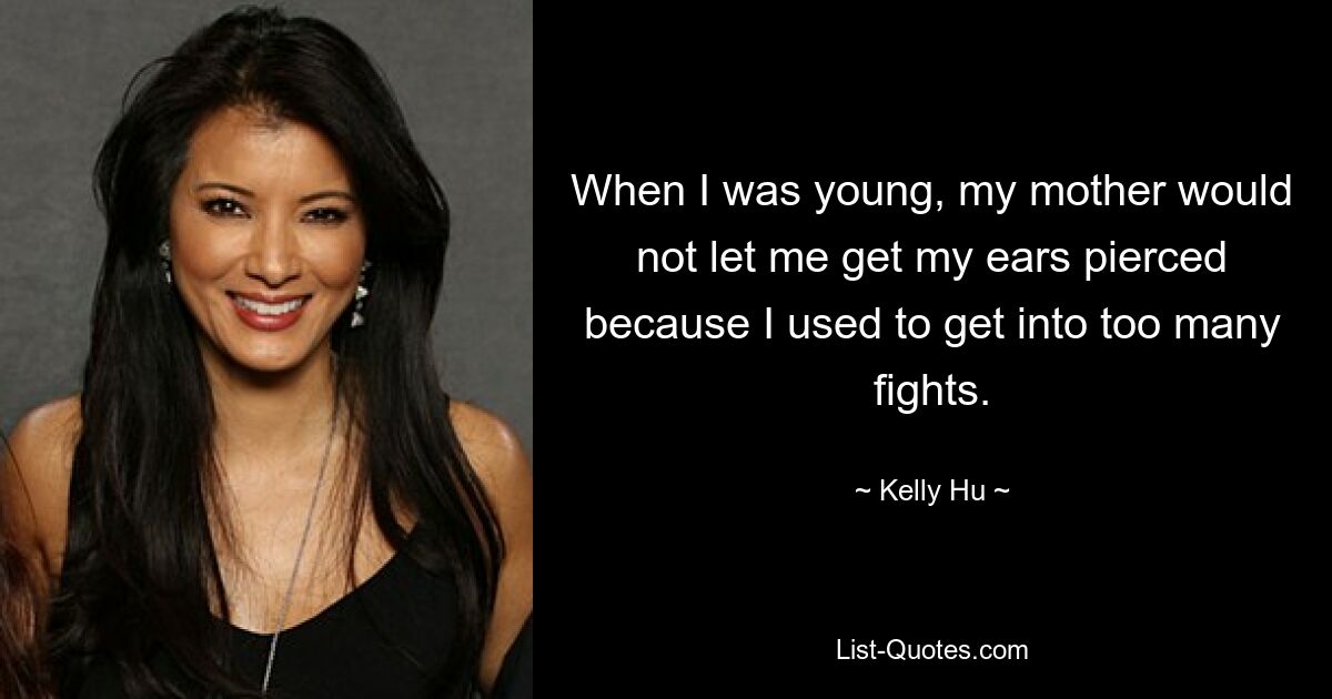 When I was young, my mother would not let me get my ears pierced because I used to get into too many fights. — © Kelly Hu