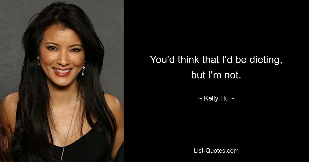 You'd think that I'd be dieting, but I'm not. — © Kelly Hu