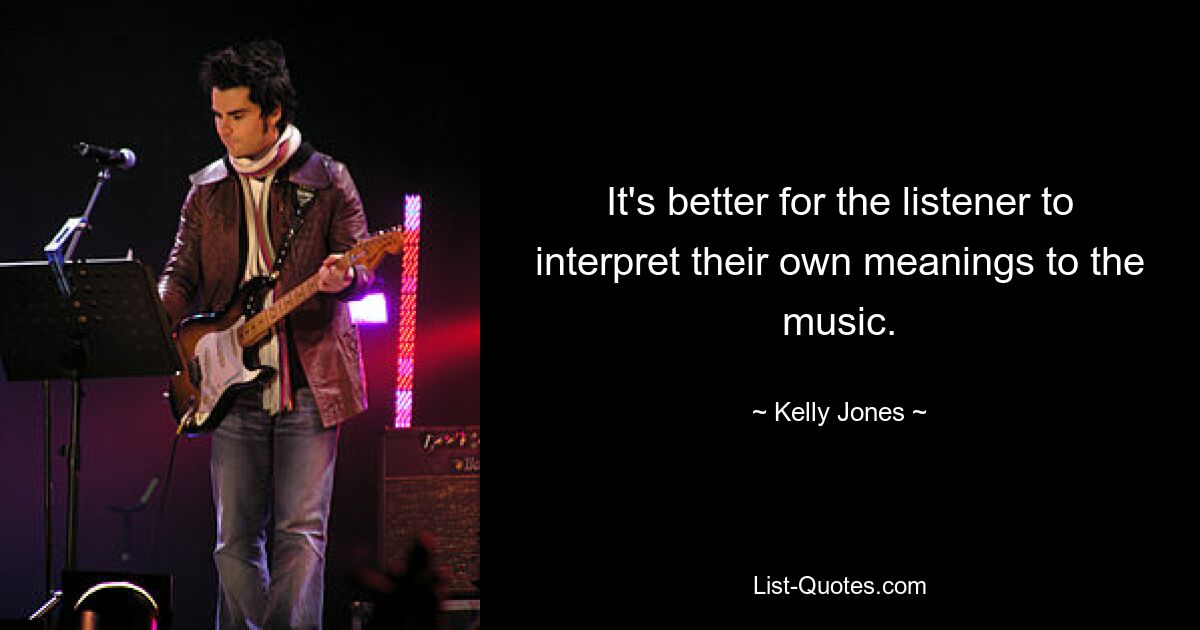 It's better for the listener to interpret their own meanings to the music. — © Kelly Jones