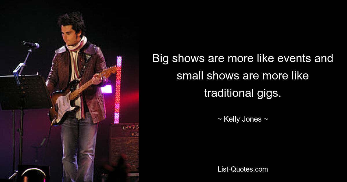 Big shows are more like events and small shows are more like traditional gigs. — © Kelly Jones