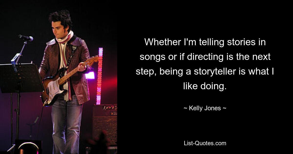 Whether I'm telling stories in songs or if directing is the next step, being a storyteller is what I like doing. — © Kelly Jones