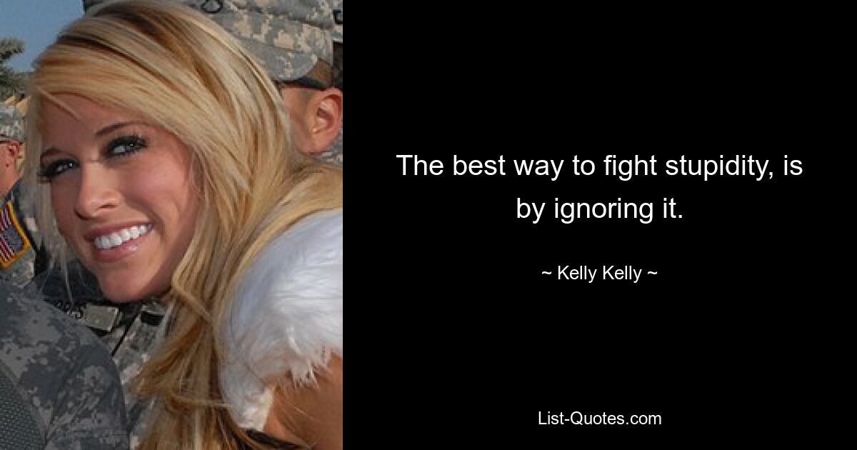 The best way to fight stupidity, is by ignoring it. — © Kelly Kelly