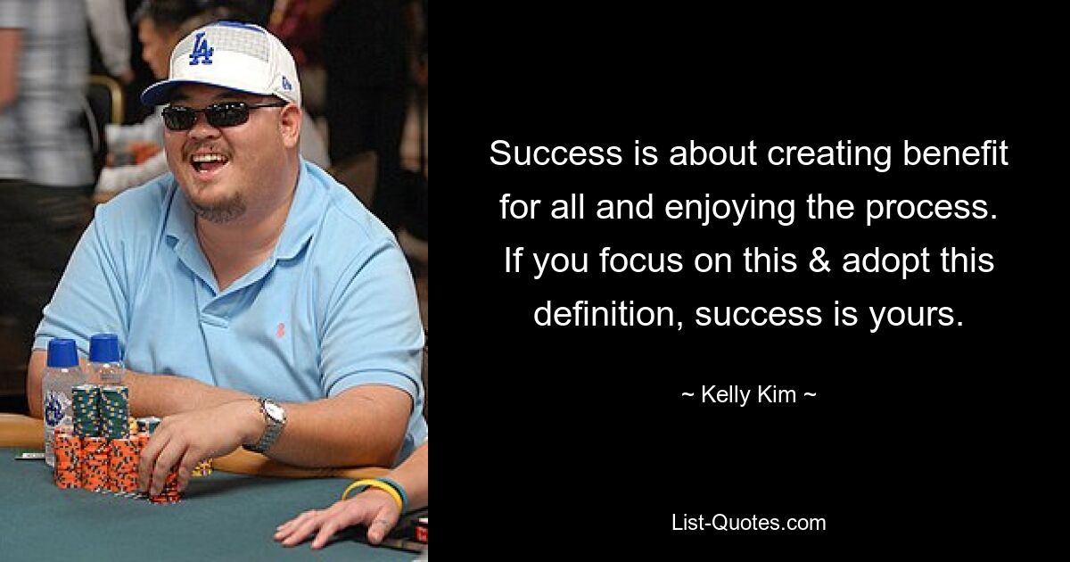 Success is about creating benefit for all and enjoying the process. If you focus on this & adopt this definition, success is yours. — © Kelly Kim