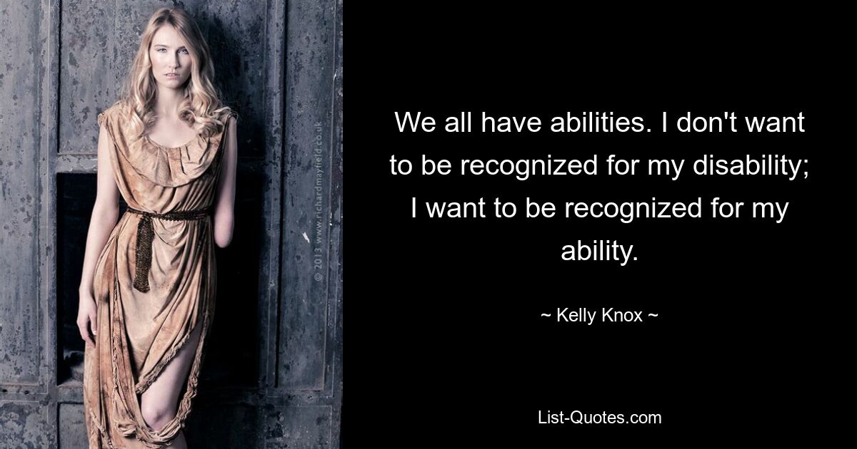 We all have abilities. I don't want to be recognized for my disability; I want to be recognized for my ability. — © Kelly Knox