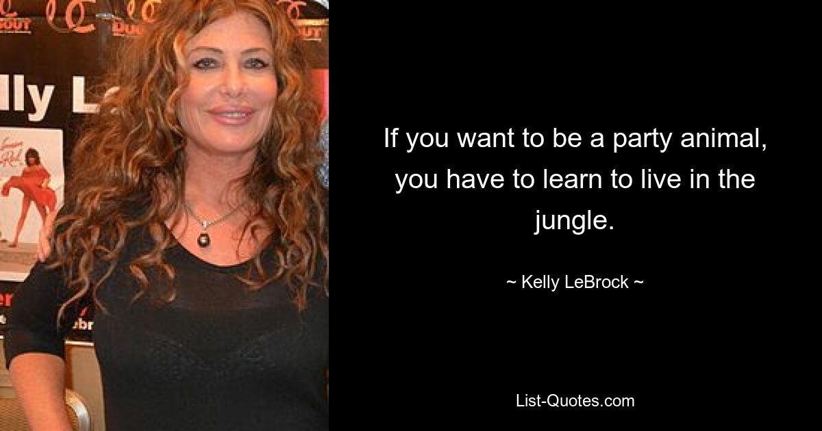 If you want to be a party animal, you have to learn to live in the jungle. — © Kelly LeBrock