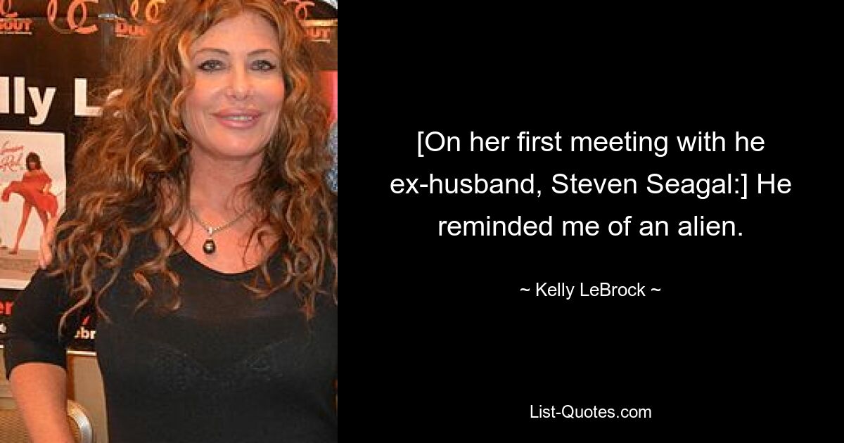 [On her first meeting with he ex-husband, Steven Seagal:] He reminded me of an alien. — © Kelly LeBrock