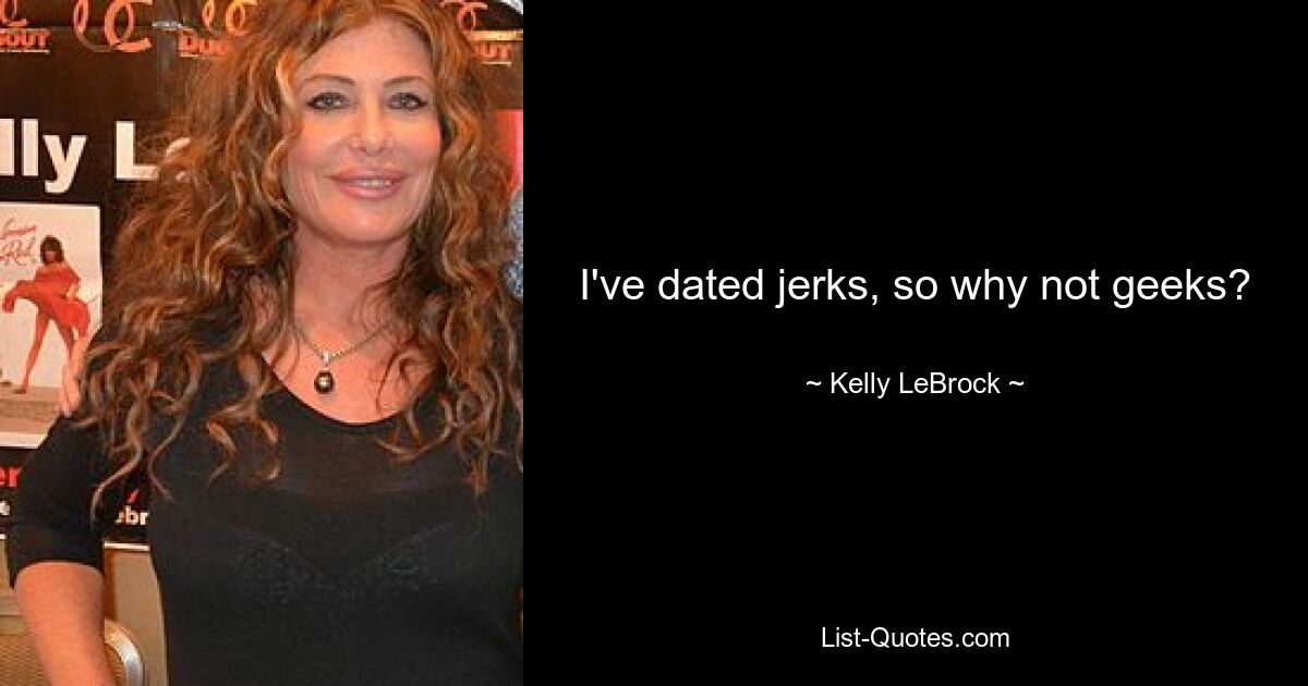 I've dated jerks, so why not geeks? — © Kelly LeBrock