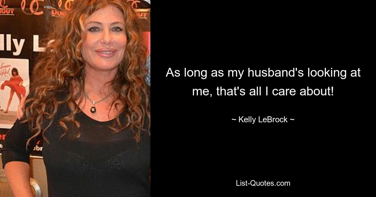 As long as my husband's looking at me, that's all I care about! — © Kelly LeBrock