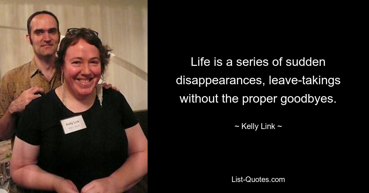 Life is a series of sudden disappearances, leave-takings without the proper goodbyes. — © Kelly Link