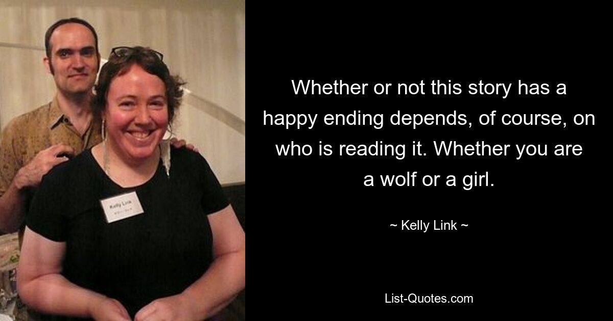 Whether or not this story has a happy ending depends, of course, on who is reading it. Whether you are a wolf or a girl. — © Kelly Link