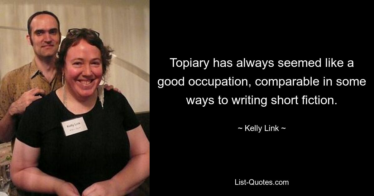 Topiary has always seemed like a good occupation, comparable in some ways to writing short fiction. — © Kelly Link