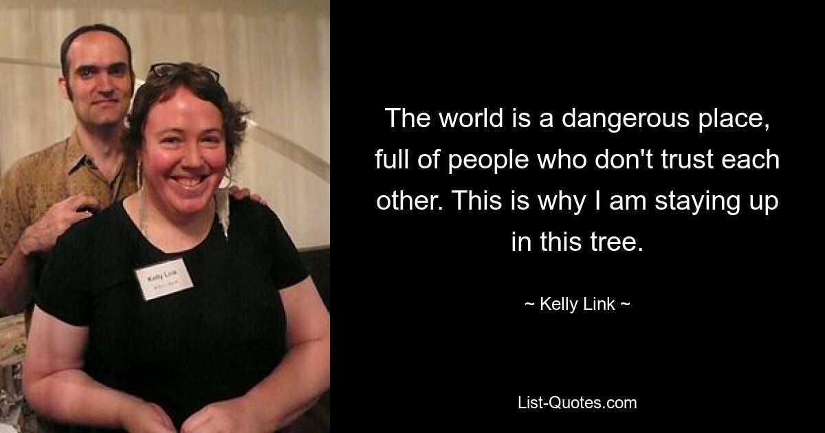 The world is a dangerous place, full of people who don't trust each other. This is why I am staying up in this tree. — © Kelly Link