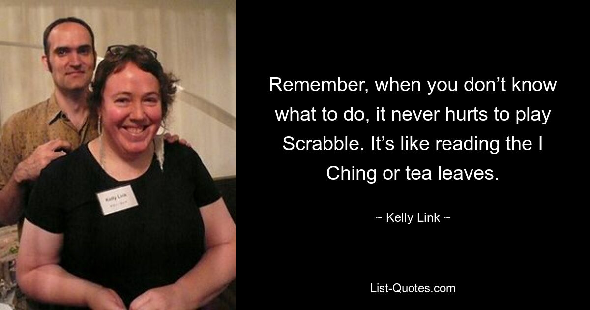 Remember, when you don’t know what to do, it never hurts to play Scrabble. It’s like reading the I Ching or tea leaves. — © Kelly Link