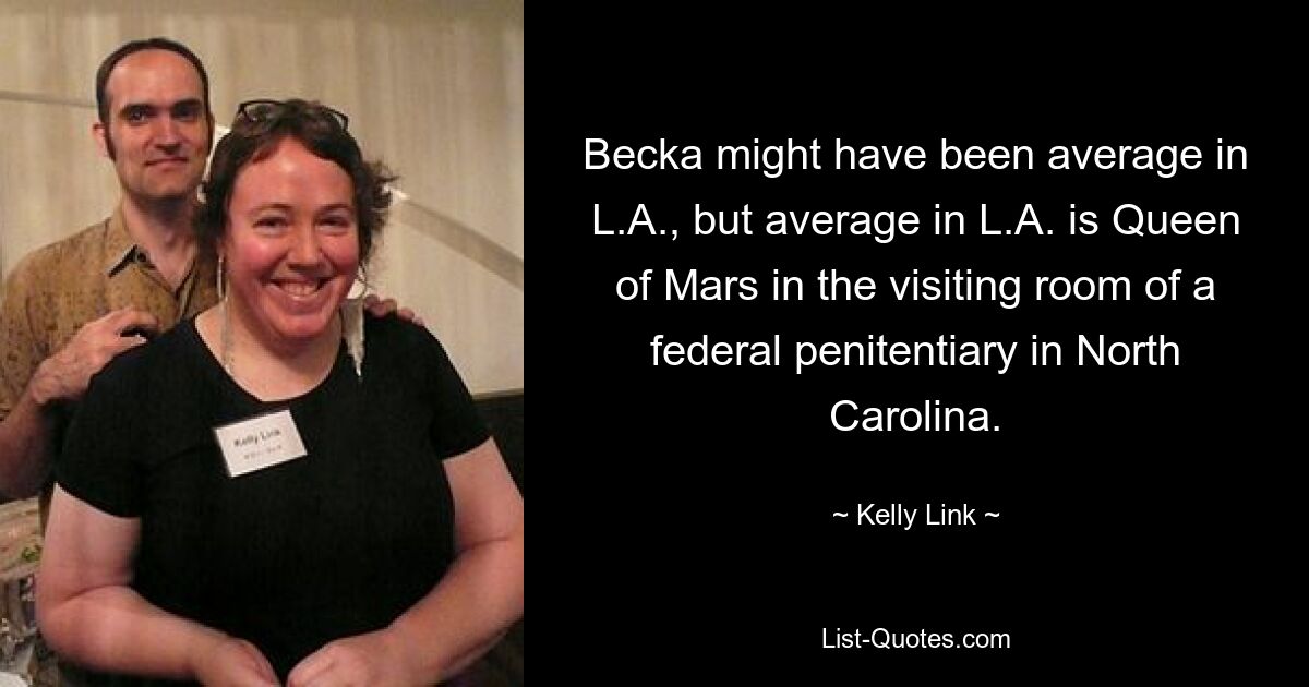 Becka might have been average in L.A., but average in L.A. is Queen of Mars in the visiting room of a federal penitentiary in North Carolina. — © Kelly Link