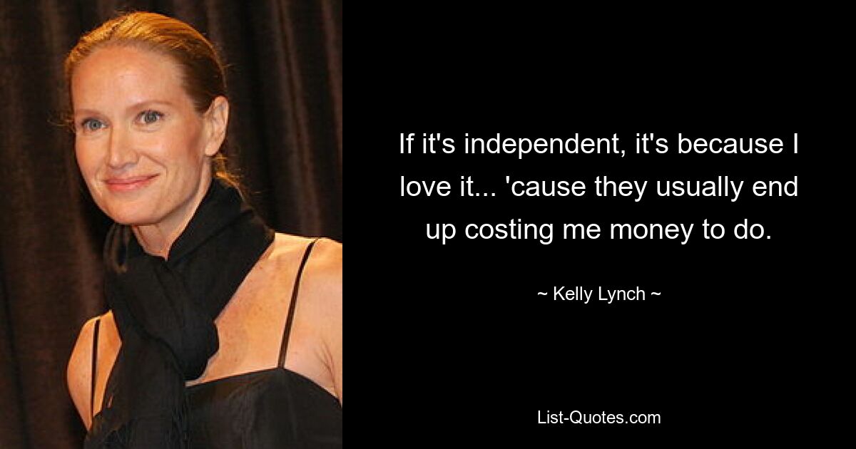 If it's independent, it's because I love it... 'cause they usually end up costing me money to do. — © Kelly Lynch