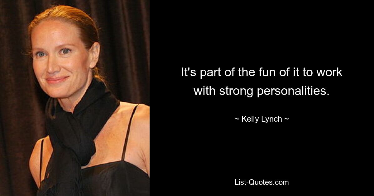 It's part of the fun of it to work with strong personalities. — © Kelly Lynch