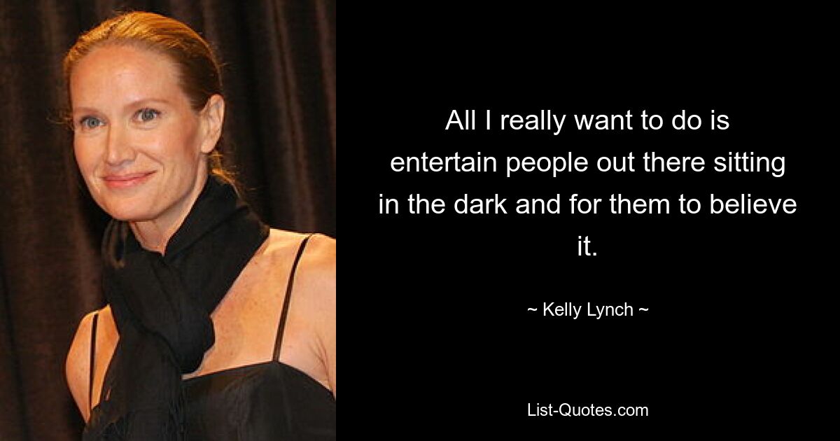 All I really want to do is entertain people out there sitting in the dark and for them to believe it. — © Kelly Lynch