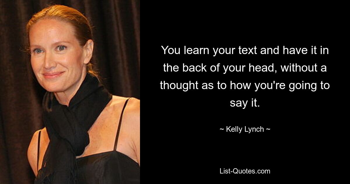 You learn your text and have it in the back of your head, without a thought as to how you're going to say it. — © Kelly Lynch