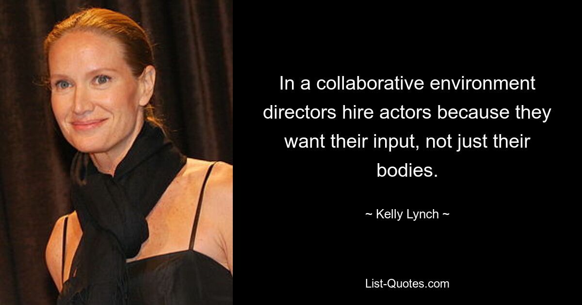 In a collaborative environment directors hire actors because they want their input, not just their bodies. — © Kelly Lynch