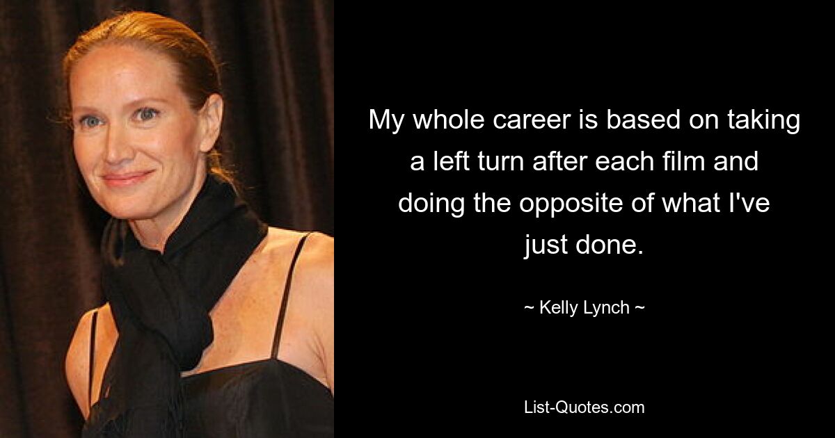 My whole career is based on taking a left turn after each film and doing the opposite of what I've just done. — © Kelly Lynch