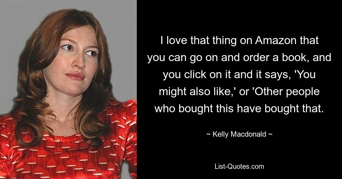 I love that thing on Amazon that you can go on and order a book, and you click on it and it says, 'You might also like,' or 'Other people who bought this have bought that. — © Kelly Macdonald