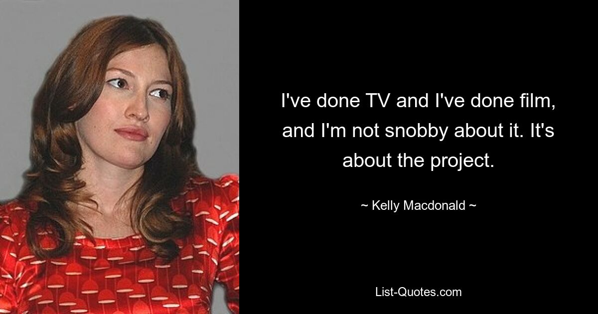 I've done TV and I've done film, and I'm not snobby about it. It's about the project. — © Kelly Macdonald