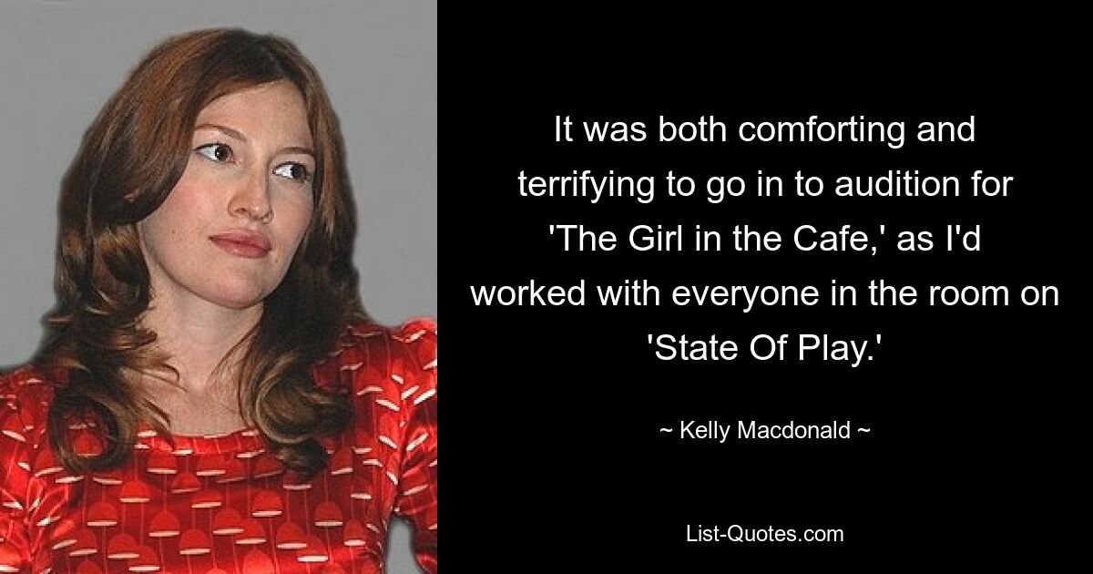 It was both comforting and terrifying to go in to audition for 'The Girl in the Cafe,' as I'd worked with everyone in the room on 'State Of Play.' — © Kelly Macdonald