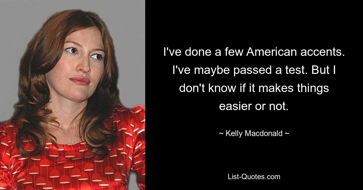 I've done a few American accents. I've maybe passed a test. But I don't know if it makes things easier or not. — © Kelly Macdonald