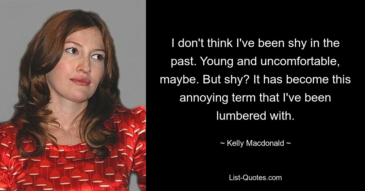 I don't think I've been shy in the past. Young and uncomfortable, maybe. But shy? It has become this annoying term that I've been lumbered with. — © Kelly Macdonald