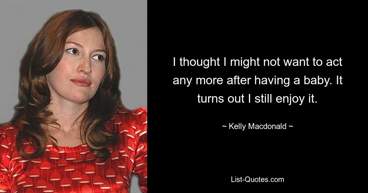 I thought I might not want to act any more after having a baby. It turns out I still enjoy it. — © Kelly Macdonald