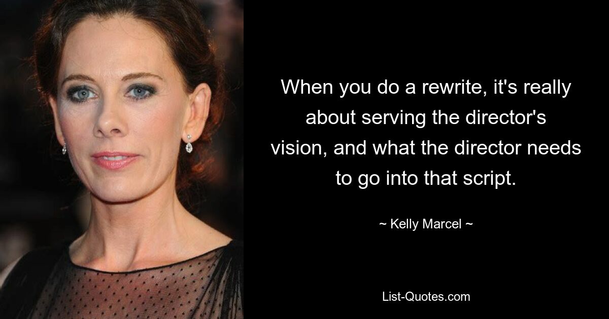 When you do a rewrite, it's really about serving the director's vision, and what the director needs to go into that script. — © Kelly Marcel