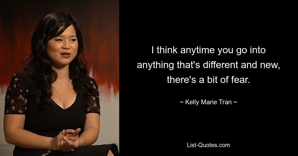 I think anytime you go into anything that's different and new, there's a bit of fear. — © Kelly Marie Tran