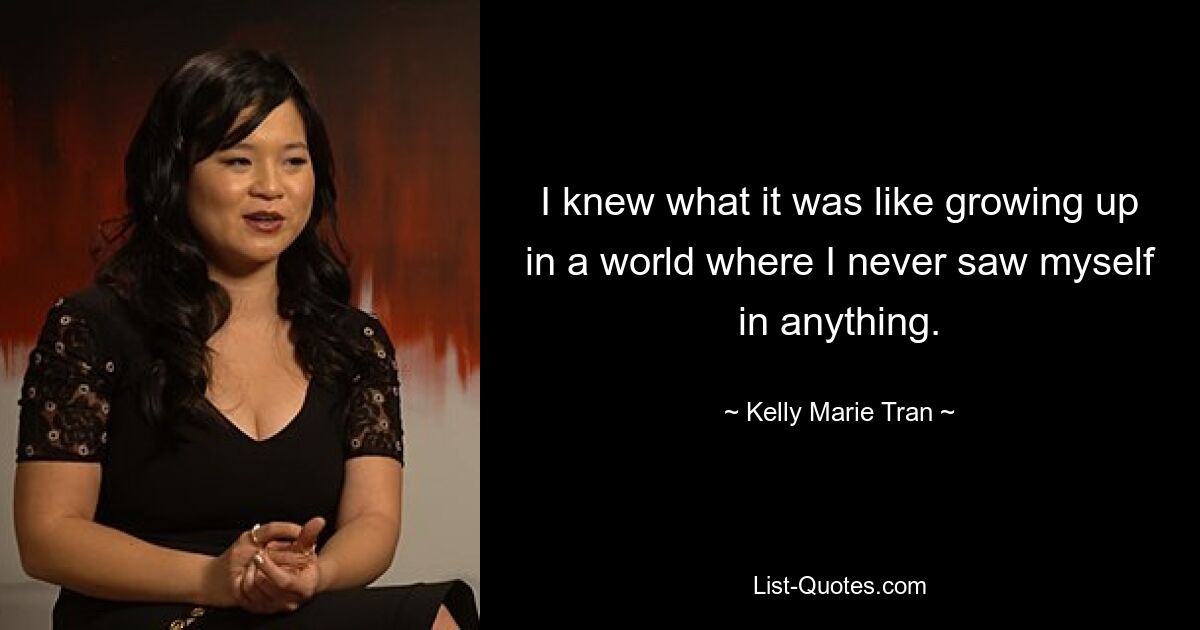 I knew what it was like growing up in a world where I never saw myself in anything. — © Kelly Marie Tran