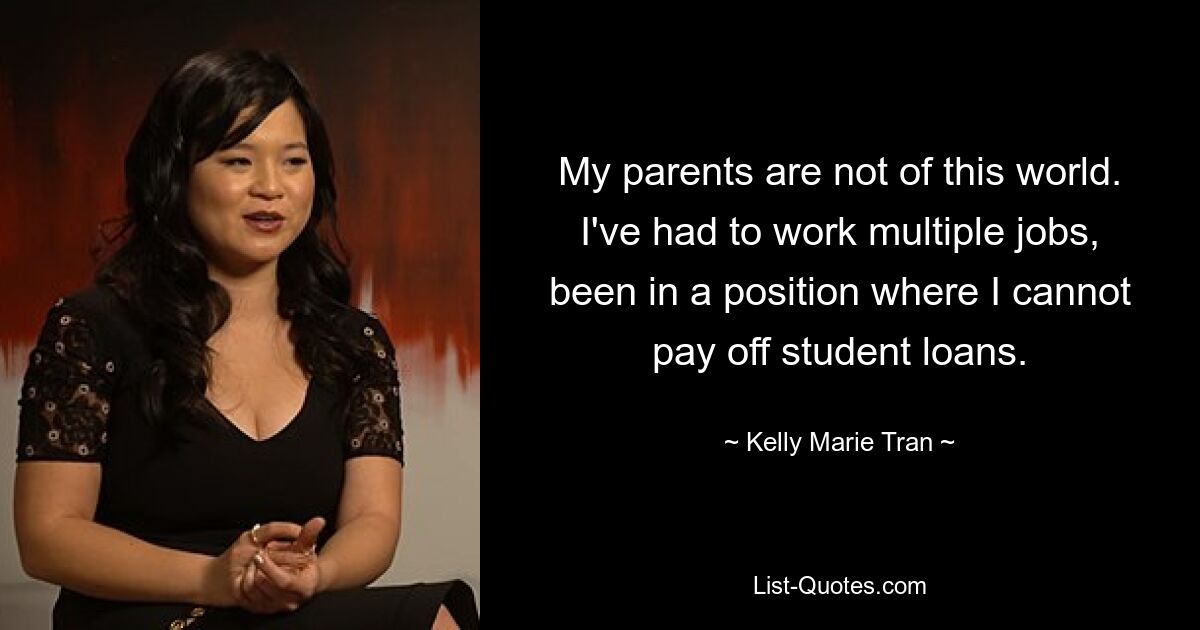 My parents are not of this world. I've had to work multiple jobs, been in a position where I cannot pay off student loans. — © Kelly Marie Tran