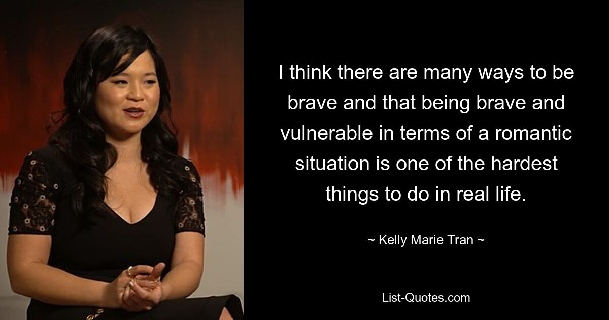 I think there are many ways to be brave and that being brave and vulnerable in terms of a romantic situation is one of the hardest things to do in real life. — © Kelly Marie Tran