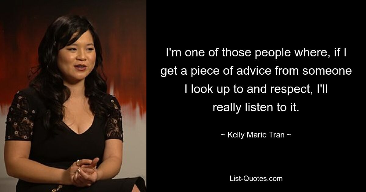 I'm one of those people where, if I get a piece of advice from someone I look up to and respect, I'll really listen to it. — © Kelly Marie Tran