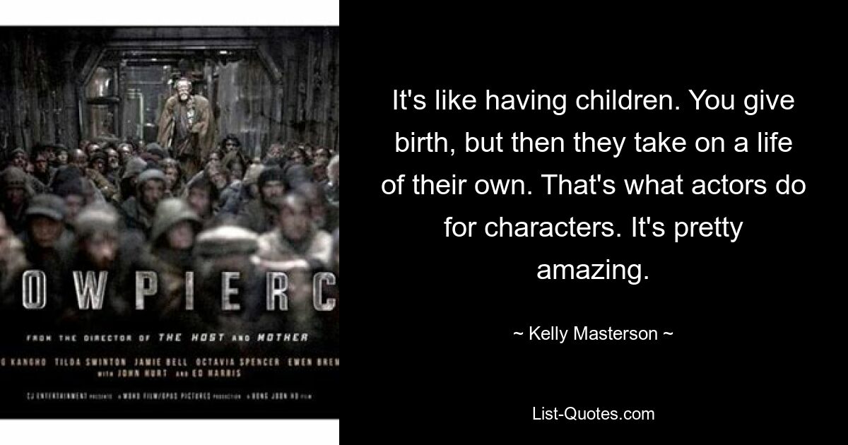 It's like having children. You give birth, but then they take on a life of their own. That's what actors do for characters. It's pretty amazing. — © Kelly Masterson