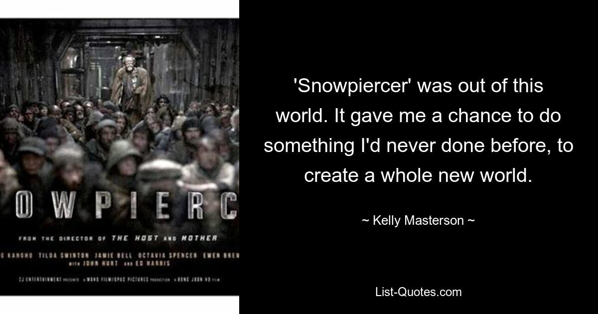 'Snowpiercer' was out of this world. It gave me a chance to do something I'd never done before, to create a whole new world. — © Kelly Masterson