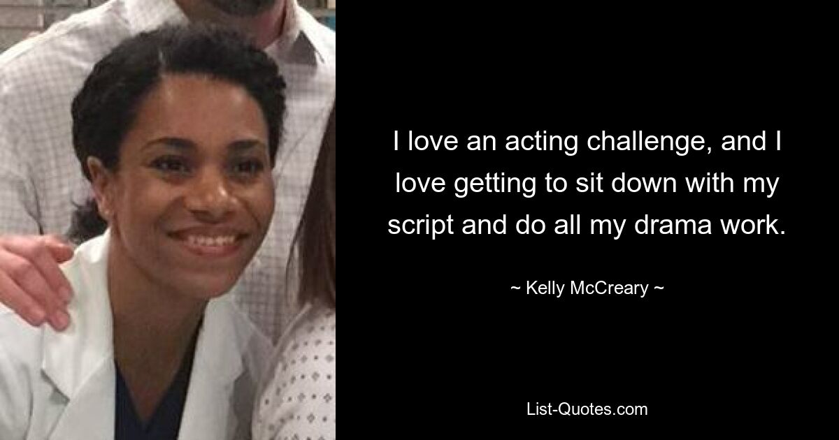 I love an acting challenge, and I love getting to sit down with my script and do all my drama work. — © Kelly McCreary