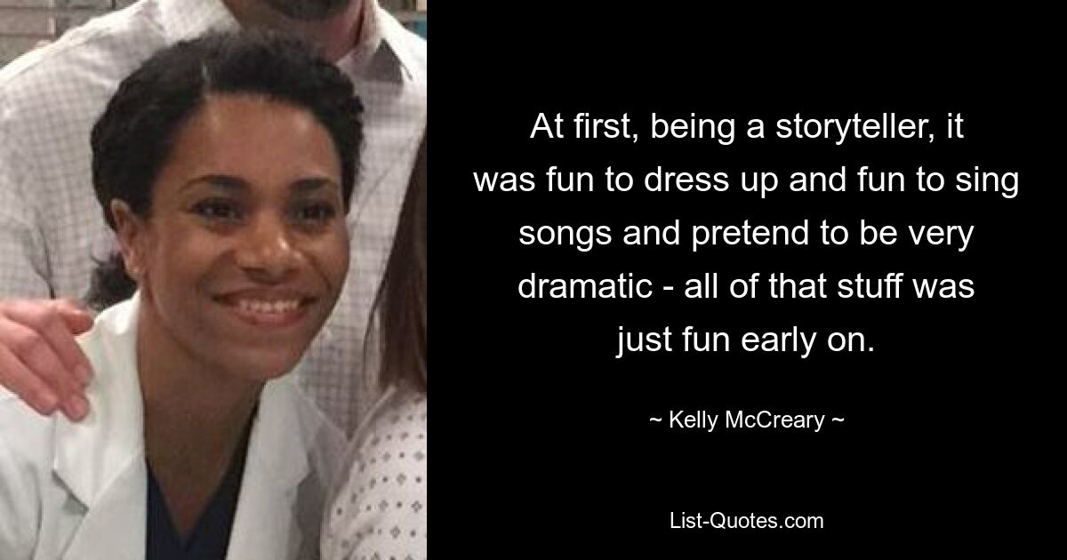 At first, being a storyteller, it was fun to dress up and fun to sing songs and pretend to be very dramatic - all of that stuff was just fun early on. — © Kelly McCreary