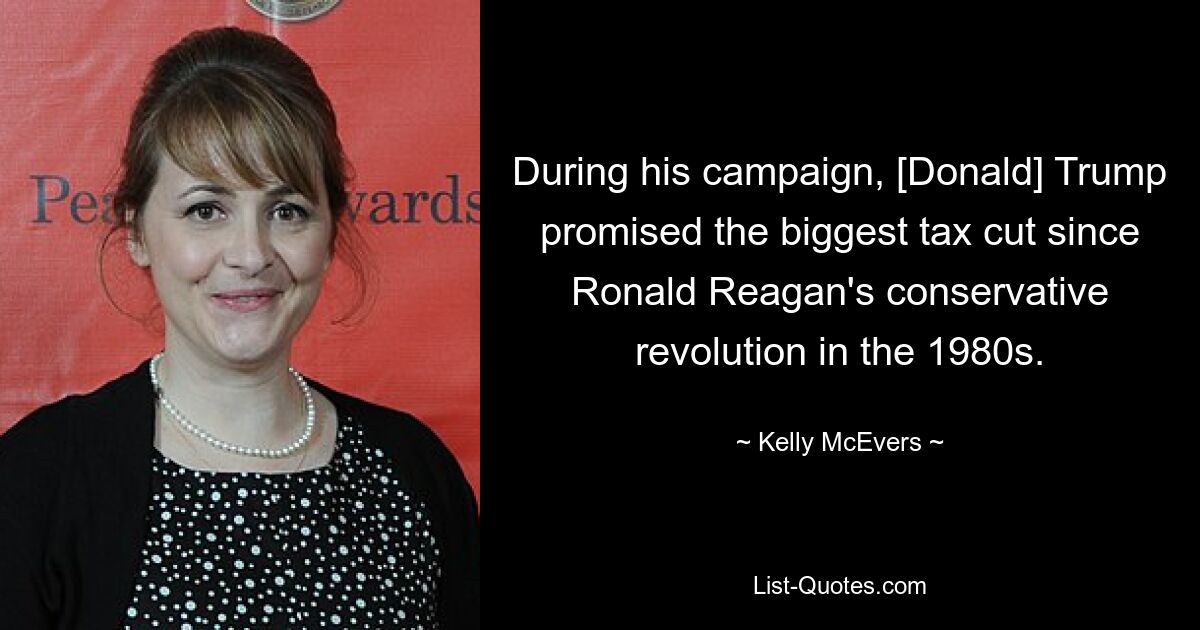 During his campaign, [Donald] Trump promised the biggest tax cut since Ronald Reagan's conservative revolution in the 1980s. — © Kelly McEvers