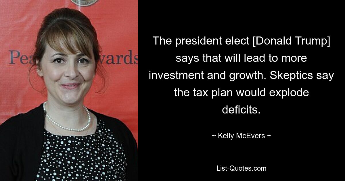 The president elect [Donald Trump] says that will lead to more investment and growth. Skeptics say the tax plan would explode deficits. — © Kelly McEvers