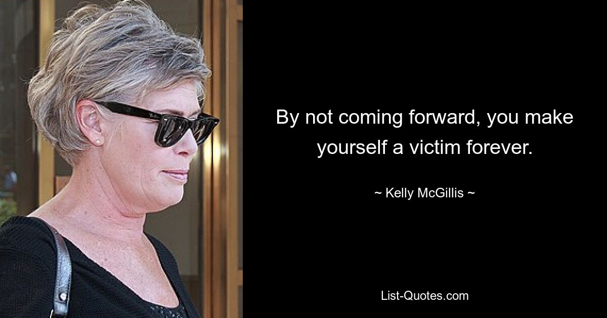 By not coming forward, you make yourself a victim forever. — © Kelly McGillis