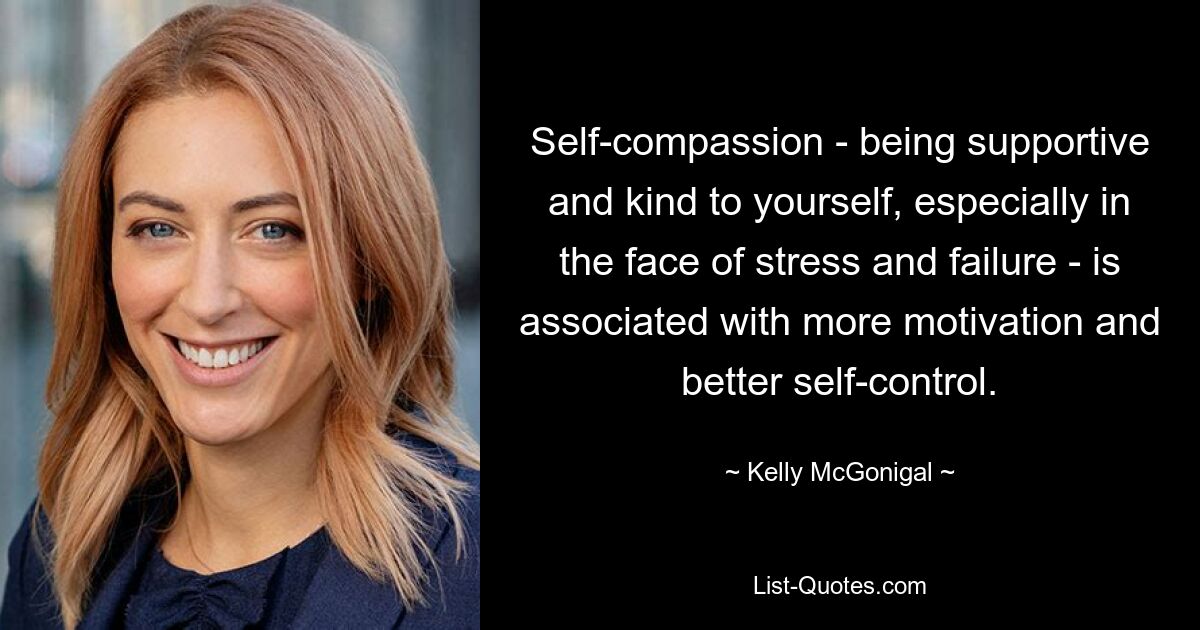 Self-compassion - being supportive and kind to yourself, especially in the face of stress and failure - is associated with more motivation and better self-control. — © Kelly McGonigal