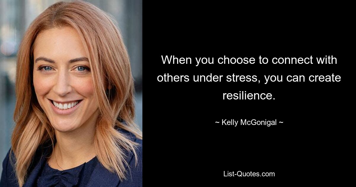 When you choose to connect with others under stress, you can create resilience. — © Kelly McGonigal