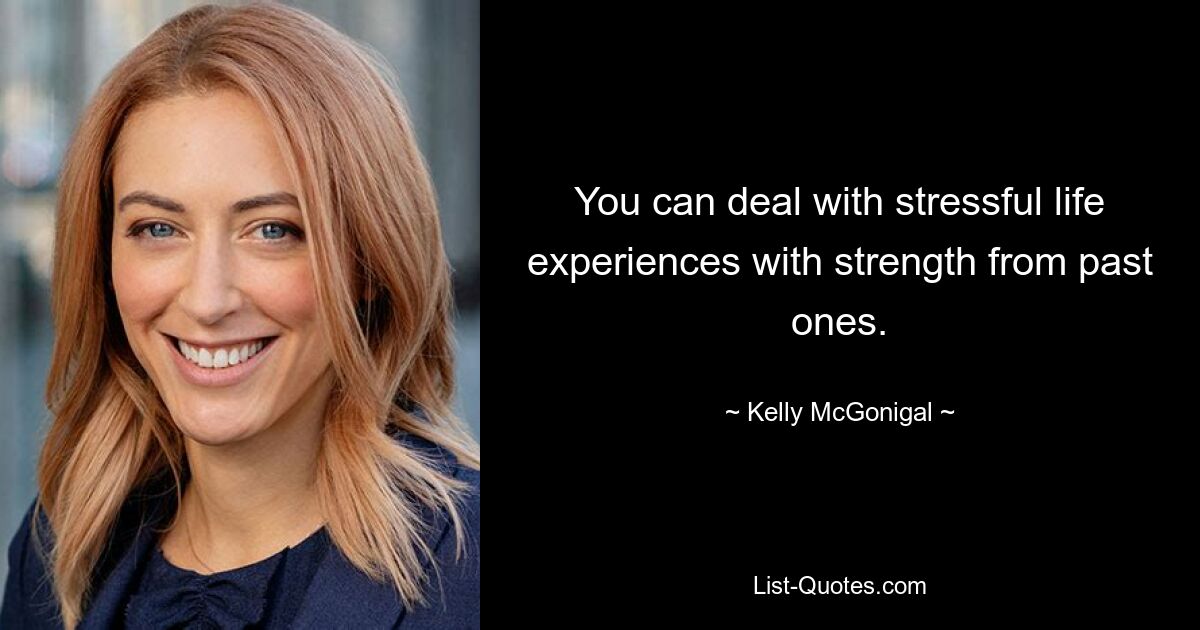 You can deal with stressful life experiences with strength from past ones. — © Kelly McGonigal