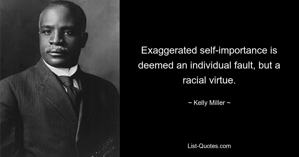 Exaggerated self-importance is deemed an individual fault, but a racial virtue. — © Kelly Miller