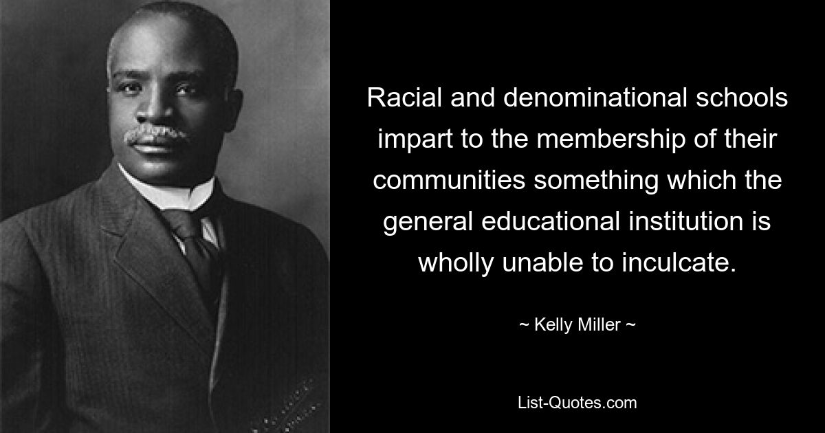 Racial and denominational schools impart to the membership of their communities something which the general educational institution is wholly unable to inculcate. — © Kelly Miller