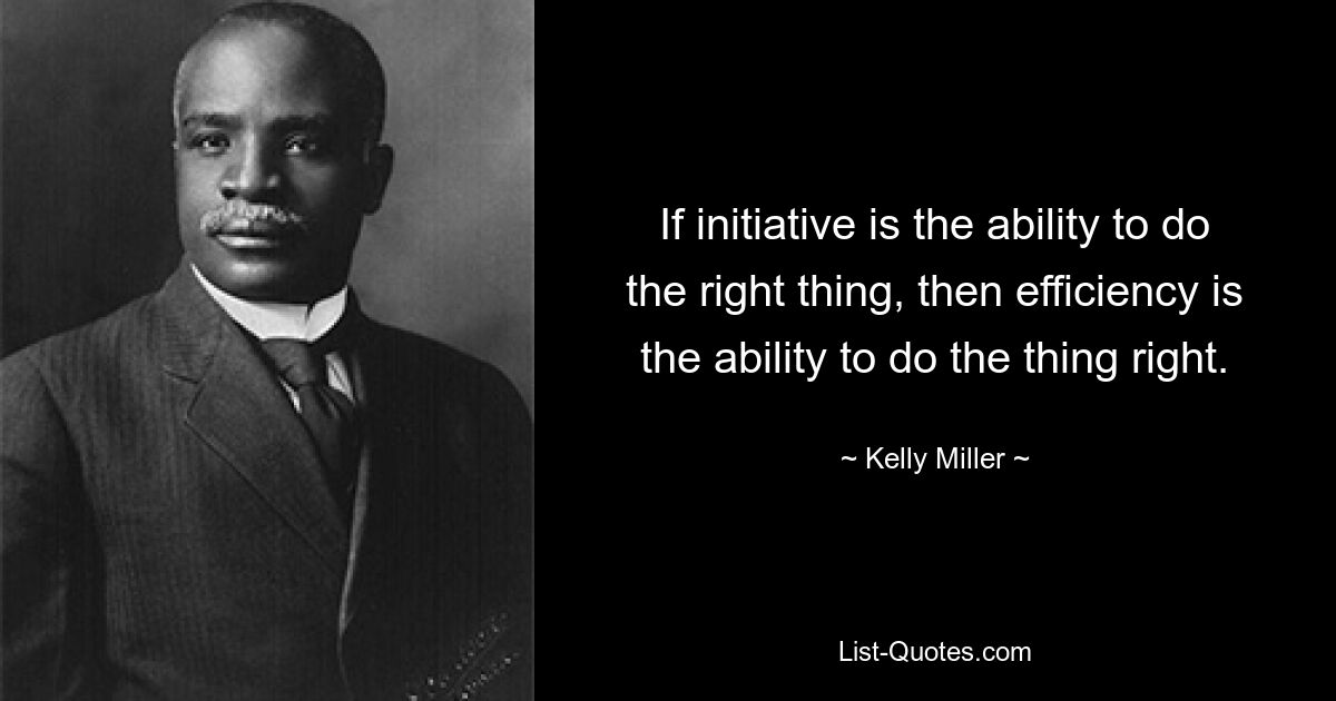 If initiative is the ability to do the right thing, then efficiency is the ability to do the thing right. — © Kelly Miller